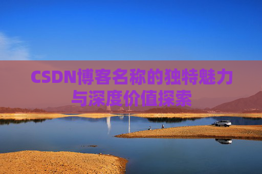 CSDN博客名称的独特魅力与深度价值探索 CSDN博客名称的独特魅力与深度价值探索